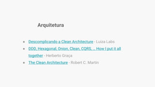 Arquitetura
● Descomplicando a Clean Architecture - Luiza Labs
● DDD, Hexagonal, Onion, Clean, CQRS, … How I put it all
together - Herberto Graça
● The Clean Architecture - Robert C. Martin
 