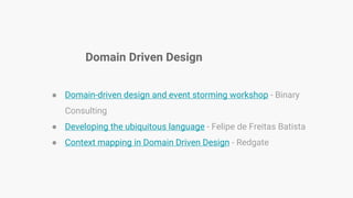 Domain Driven Design
● Domain-driven design and event storming workshop - Binary
Consulting
● Developing the ubiquitous language - Felipe de Freitas Batista
● Context mapping in Domain Driven Design - Redgate
 