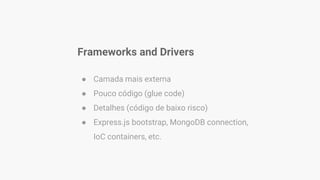 Frameworks and Drivers
● Camada mais externa
● Pouco código (glue code)
● Detalhes (código de baixo risco)
● Express.js bootstrap, MongoDB connection,
IoC containers, etc.
 