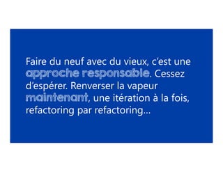 Faire du neuf avec du vieux, c’est une
approche responsable. Cessez
d’espérer. Renverser la vapeur
maintenant, une itération à la fois,
refactoring par refactoring…
 