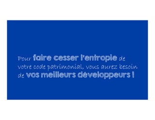 Pour faire cesser l’entropie de
votre code patrimonial, vous aurez besoin
de vos meilleurs développeurs !
 