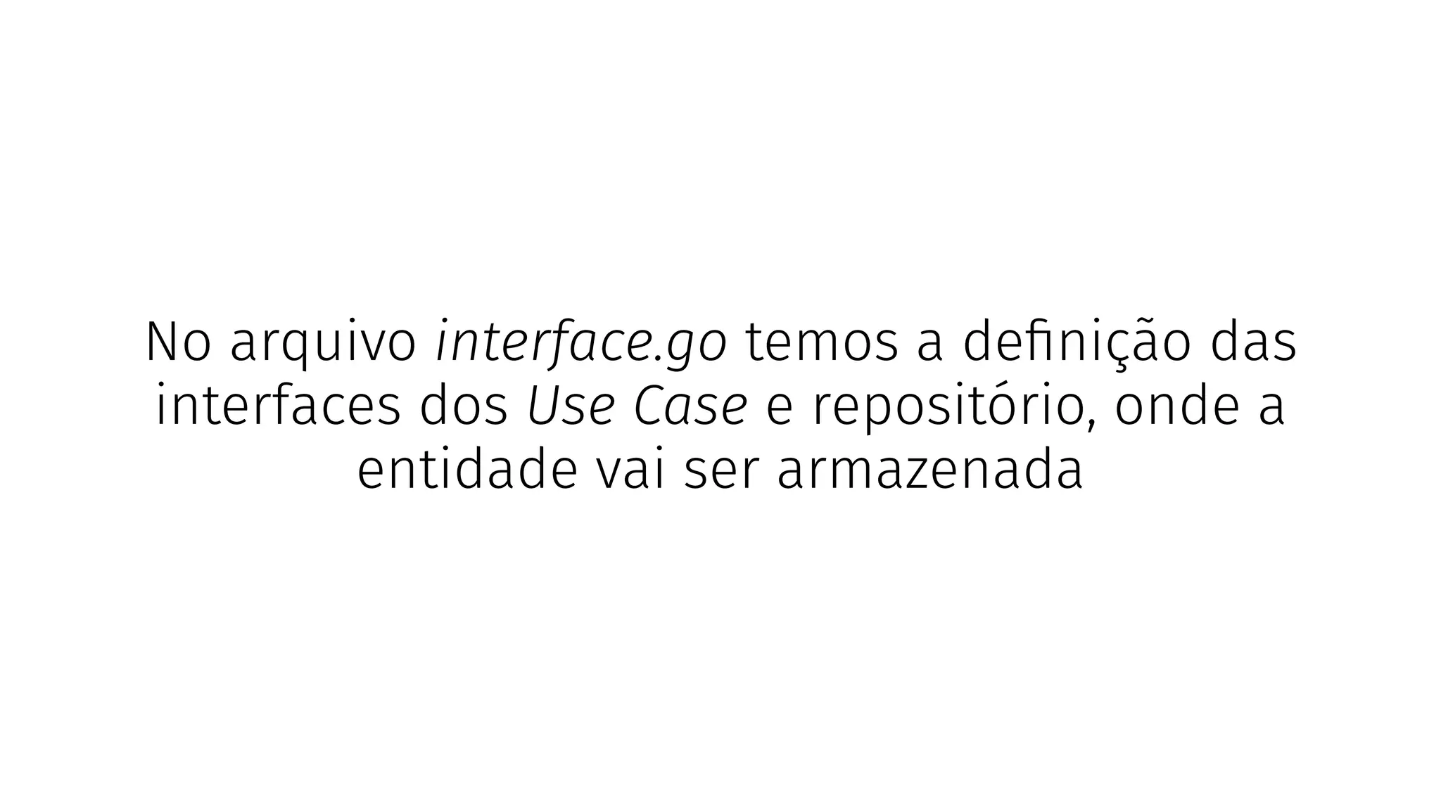 No arquivo interface.go temos a deﬁnição das
interfaces dos Use Case e repositório, onde a
entidade vai ser armazenada
 