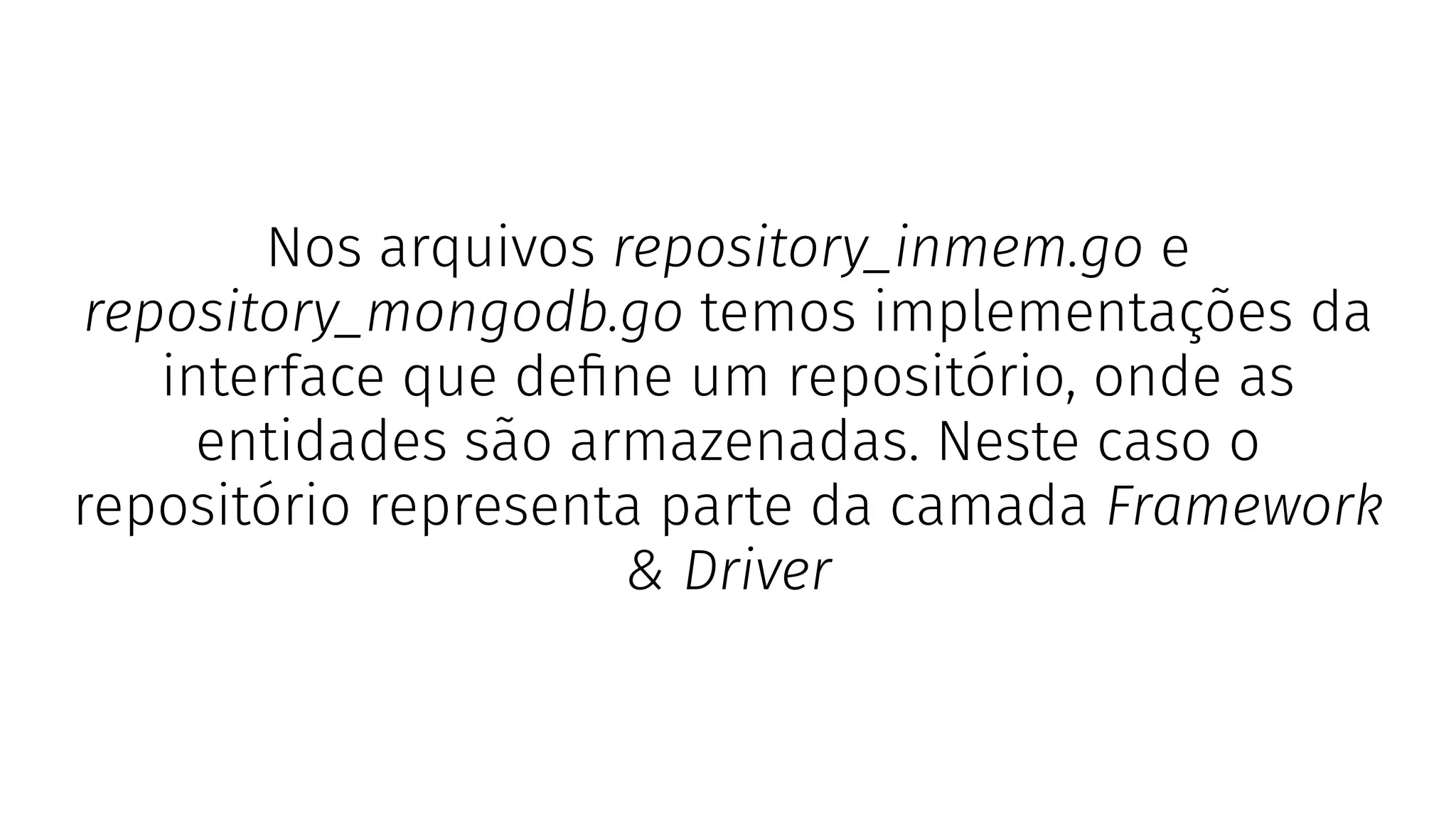 Nos arquivos repository_inmem.go e
repository_mongodb.go temos implementações da
interface que deﬁne um repositório, onde as
entidades são armazenadas. Neste caso o
repositório representa parte da camada Framework
& Driver
 