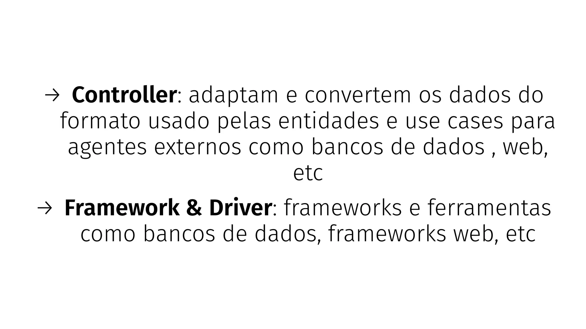 → Controller: adaptam e convertem os dados do
formato usado pelas entidades e use cases para
agentes externos como bancos de dados , web,
etc
→ Framework & Driver: frameworks e ferramentas
como bancos de dados, frameworks web, etc
 