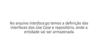 No arquivo interface.go temos a deﬁnição das
interfaces dos Use Case e repositório, onde a
entidade vai ser armazenada
 