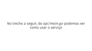 No trecho a seguir, do api/main.go podemos ver
como usar o serviço
 