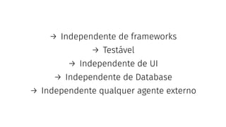 → Independente de frameworks
→ Testável
→ Independente de UI
→ Independente de Database
→ Independente qualquer agente externo
 