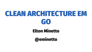 CLEAN ARCHITECTURE EM
GO
Elton Minetto
@eminetto
 