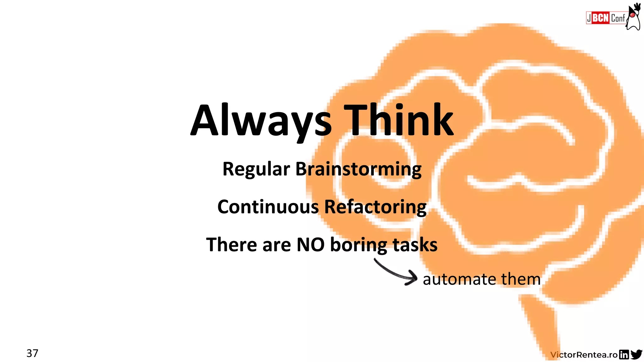 Always Think
Regular Brainstorming
37
Continuous Refactoring
There are NO boring tasks
automate them
 
