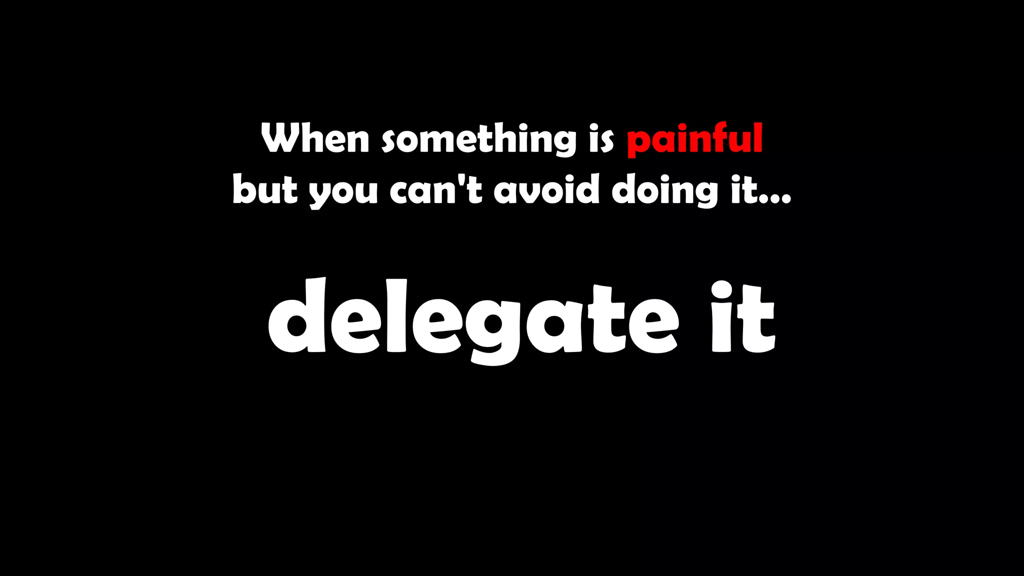 When something is painful
but you can't avoid doing it…
delegate it
 