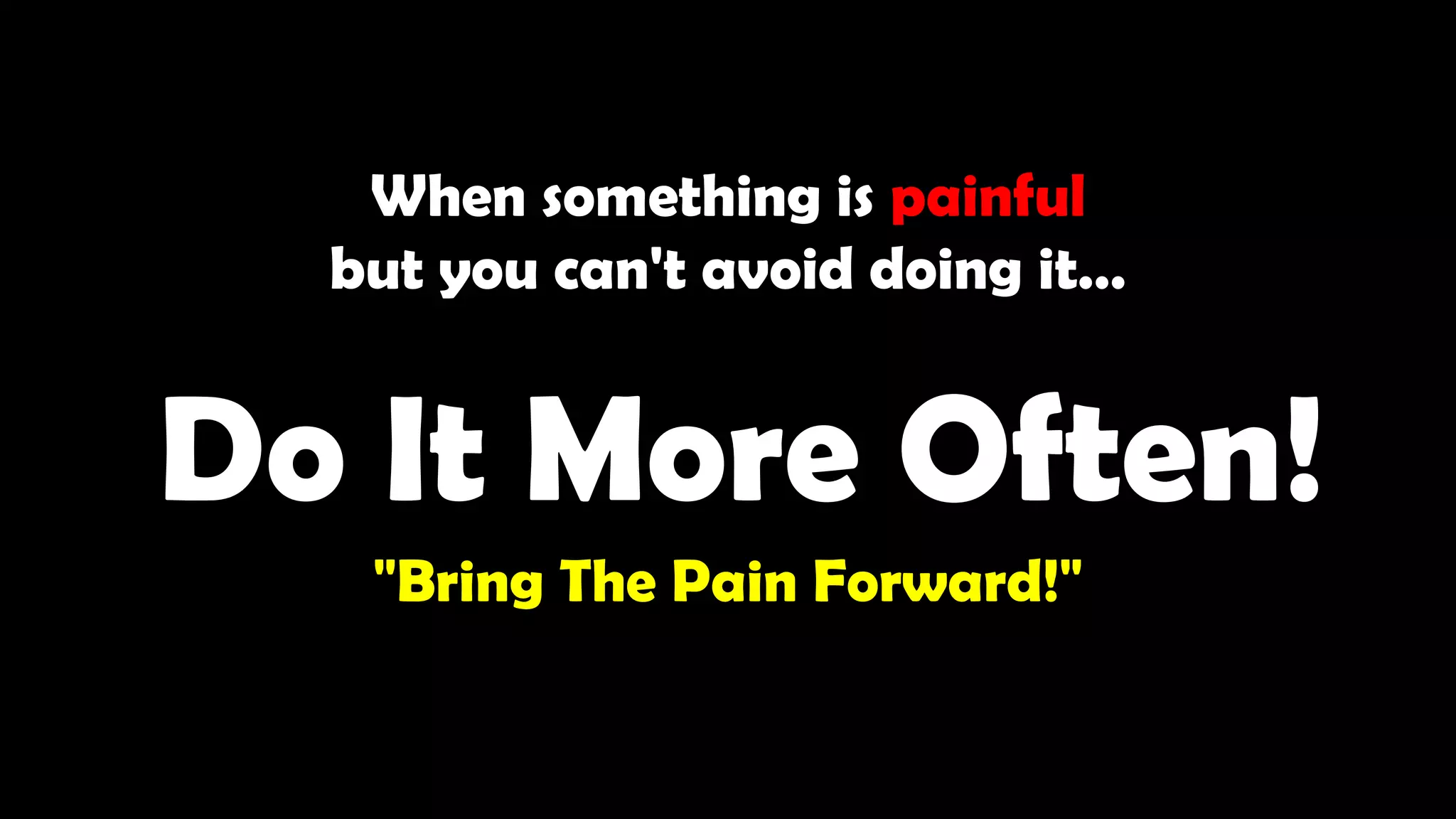 When something is painful
but you can't avoid doing it…
Do It More Often!
"Bring The Pain Forward!"
 