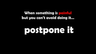 When something is painful
but you can't avoid doing it…
postpone it
 