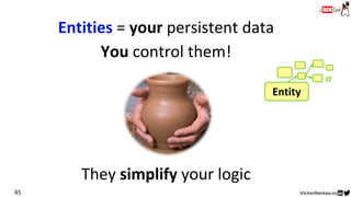 You control them!
Entities = your persistent data
45
Entity
They simplify your logic
 
