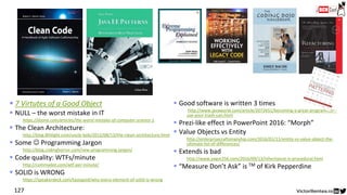 ▪ 7 Virtutes of a Good Object
▪ NULL – the worst mistake in IT
- https://dzone.com/articles/the-worst-mistake-of-computer-science-1
▪ The Clean Architecture:
- http://blog.8thlight.com/uncle-bob/2012/08/13/the-clean-architecture.html
▪ Some ☺ Programming Jargon
- http://blog.codinghorror.com/new-programming-jargon/
▪ Code quality: WTFs/minute
- http://commadot.com/wtf-per-minute/
▪ SOLID is WRONG
- https://speakerdeck.com/tastapod/why-every-element-of-solid-is-wrong
▪ Good software is written 3 times
- http://www.javaworld.com/article/2072651/becoming-a-great-programmer--
use-your-trash-can.html
▪ Prezi-like effect in PowerPoint 2016: “Morph”
▪ Value Objects vs Entity
- http://enterprisecraftsmanship.com/2016/01/11/entity-vs-value-object-the-
ultimate-list-of-differences/
▪ Extends is bad
- http://www.yegor256.com/2016/09/13/inheritance-is-procedural.html
▪ “Measure Don’t Ask” is TM of Kirk Pepperdine
Further Reading
127
 