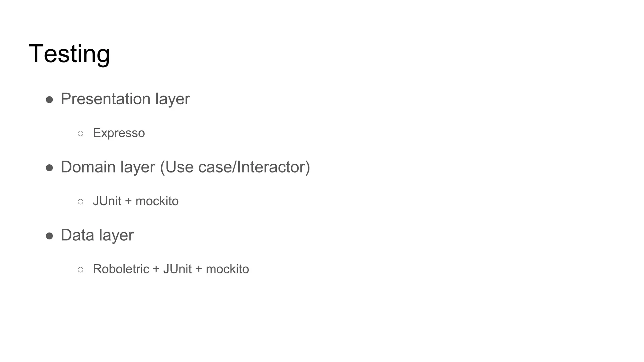 Testing
● Presentation layer
○ Expresso
● Domain layer (Use case/Interactor)
○ JUnit + mockito
● Data layer
○ Roboletric + JUnit + mockito
 
