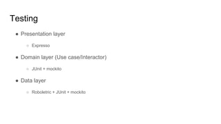 Testing
● Presentation layer
○ Expresso
● Domain layer (Use case/Interactor)
○ JUnit + mockito
● Data layer
○ Roboletric + JUnit + mockito
 