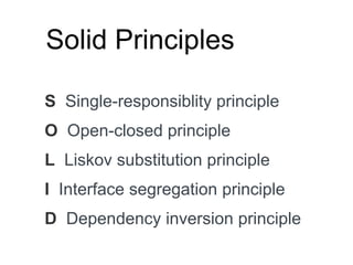 S Single-responsiblity principle
O Open-closed principle
L Liskov substitution principle
I Interface segregation principle
D Dependency inversion principle
Solid Principles
 