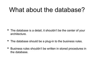 What about the database?
• The database is a detail, it shouldn’t be the center of your
architecture.
• The database should be a plug-in to the business rules.
• Business rules shouldn’t be written in stored procedures in
the database.
 