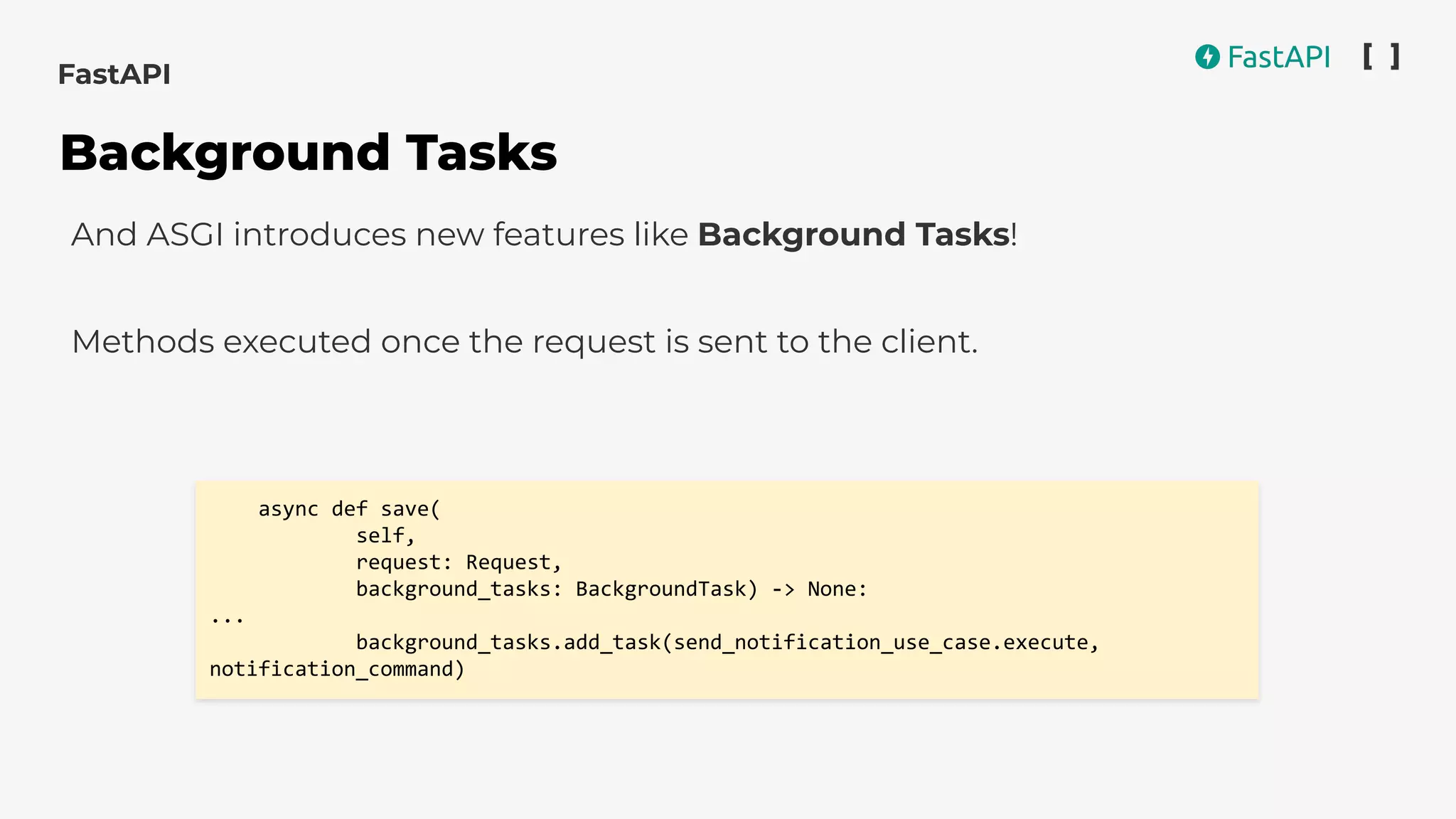 And ASGI introduces new features like Background Tasks!
Methods executed once the request is sent to the client.
async def save(
self,
request: Request,
background_tasks: BackgroundTask) -> None:
...
background_tasks.add_task(send_notification_use_case.execute,
notification_command)
FastAPI
Background Tasks
 