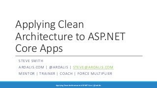Applying Clean
Architecture to ASP.NET
Core Apps
STEVE SMITH
ARDALIS.COM | @ARDALIS | STEVE@ARDALIS.COM
MENTOR | TRAINER | COACH | FORCE MULTIPLIER
Applying Clean Architecture to ASP.NET Core | @ardalis
 