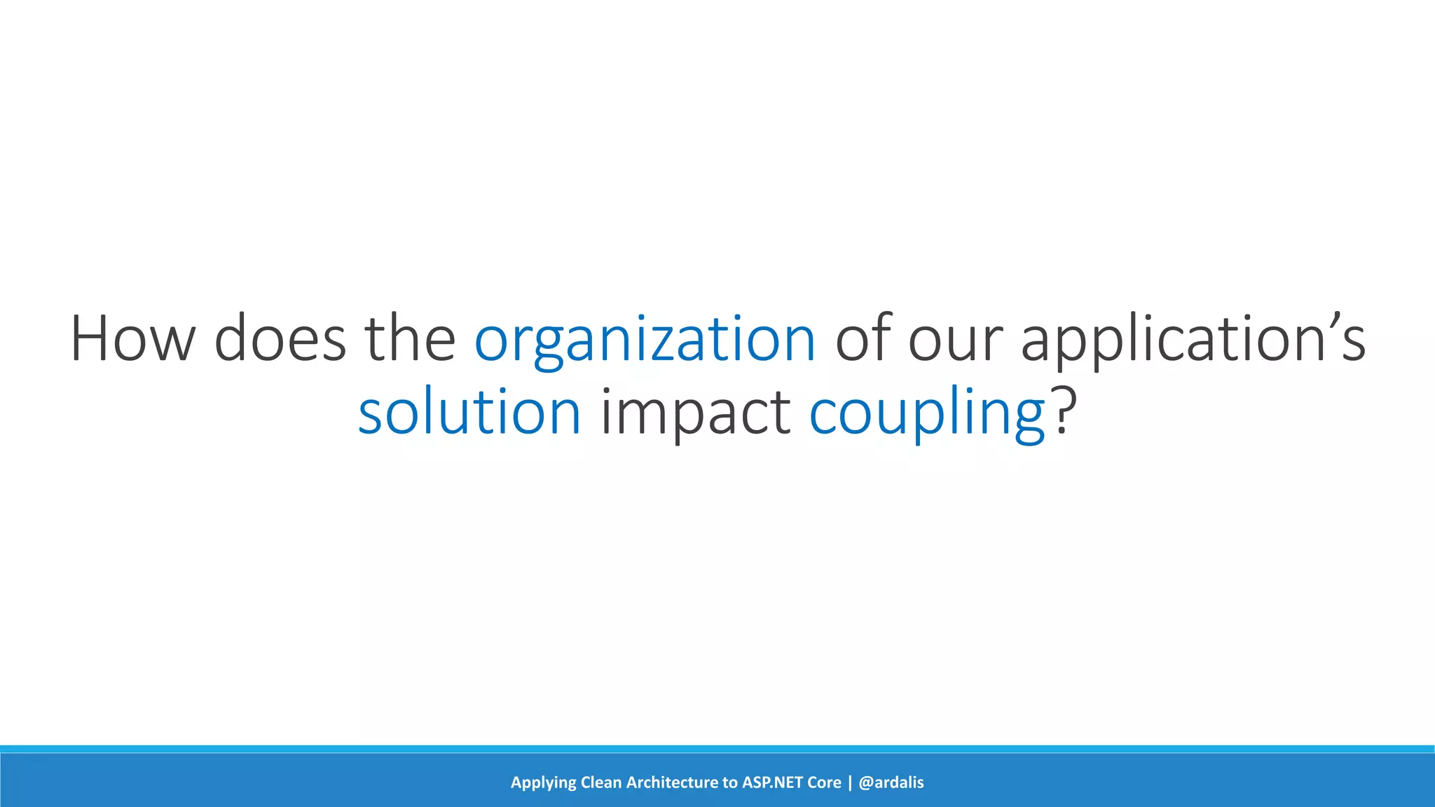 How does the organization of our application’s
solution impact coupling?
Applying Clean Architecture to ASP.NET Core | @ardalis
 