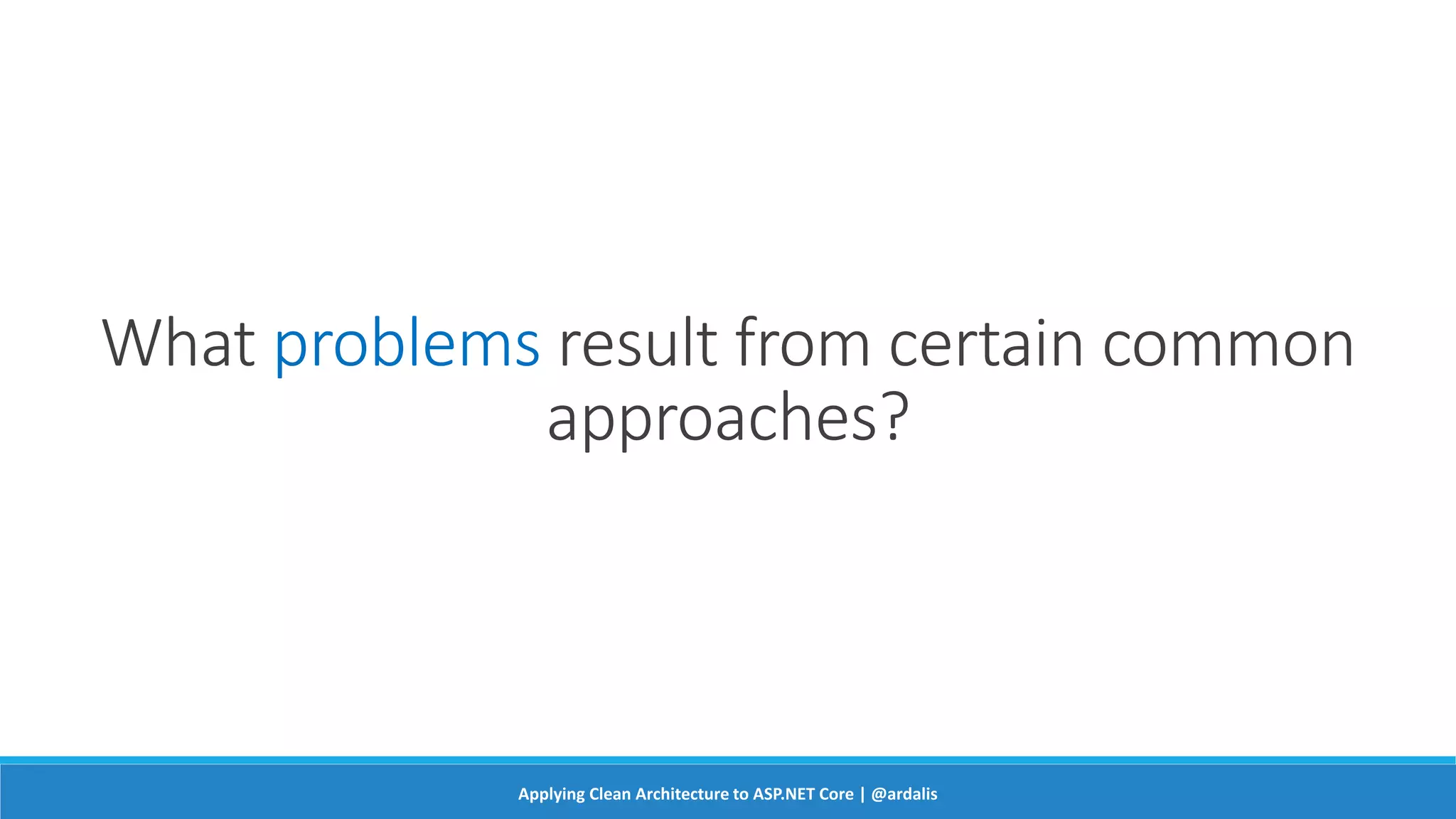 What problems result from certain common
approaches?
Applying Clean Architecture to ASP.NET Core | @ardalis
 
