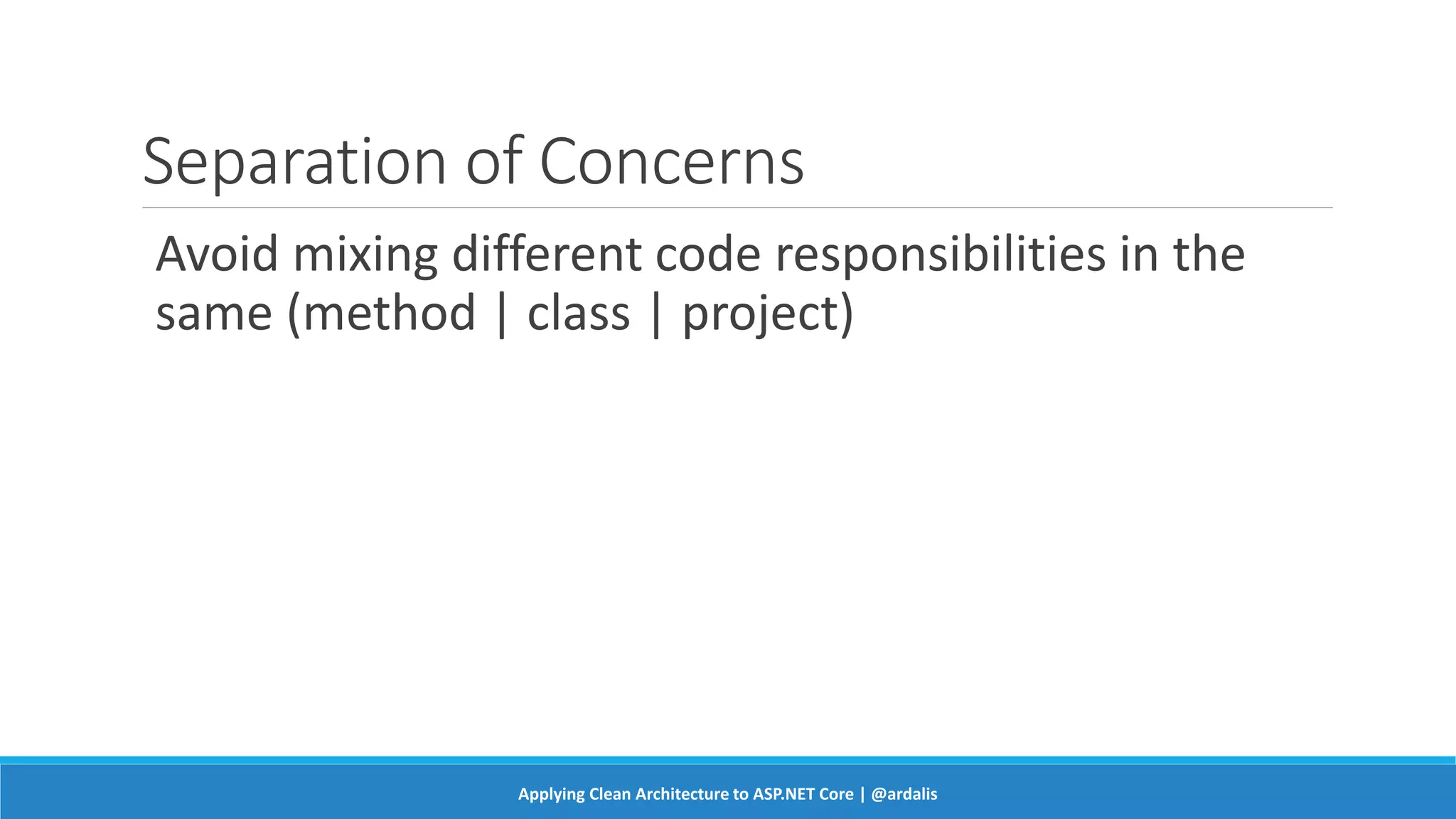 Separation of Concerns
Avoid mixing different code responsibilities in the
same (method | class | project)
Applying Clean Architecture to ASP.NET Core | @ardalis
 