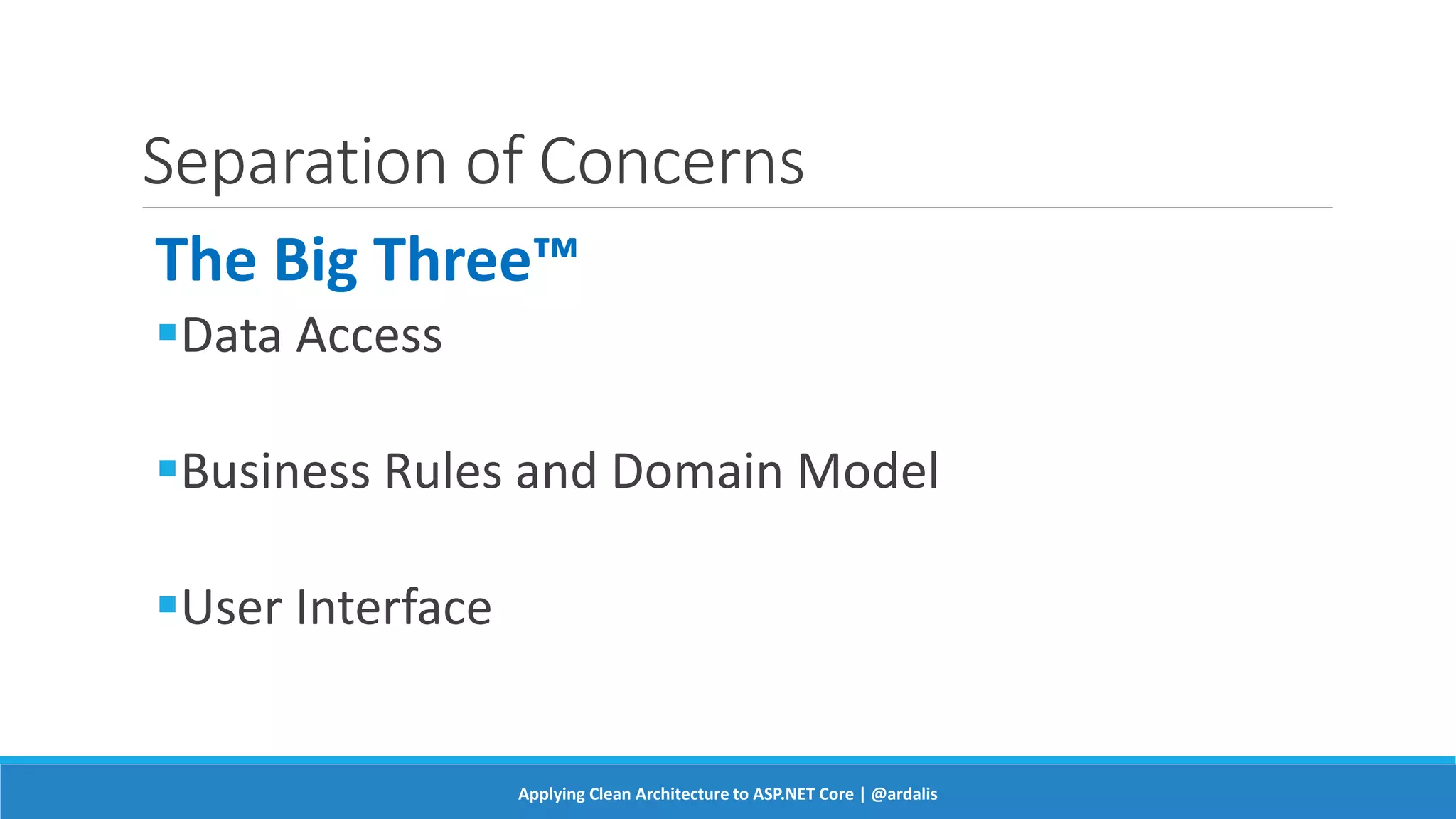 Separation of Concerns
The Big Three™
Data Access
Business Rules and Domain Model
User Interface
Applying Clean Architecture to ASP.NET Core | @ardalis
 