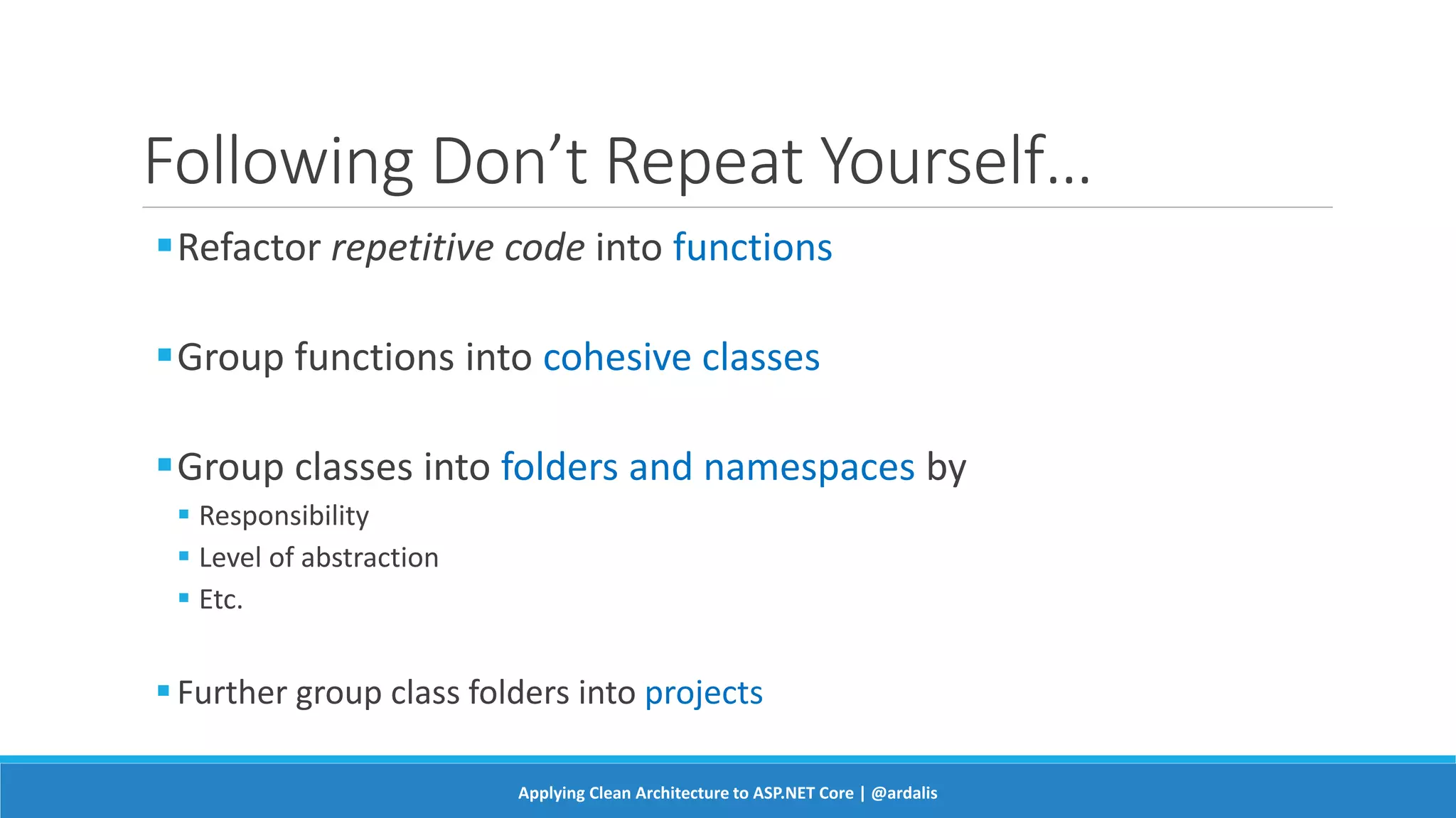 Following Don’t Repeat Yourself…
Refactor repetitive code into functions
Group functions into cohesive classes
Group classes into folders and namespaces by
 Responsibility
 Level of abstraction
 Etc.
Further group class folders into projects
Applying Clean Architecture to ASP.NET Core | @ardalis
 