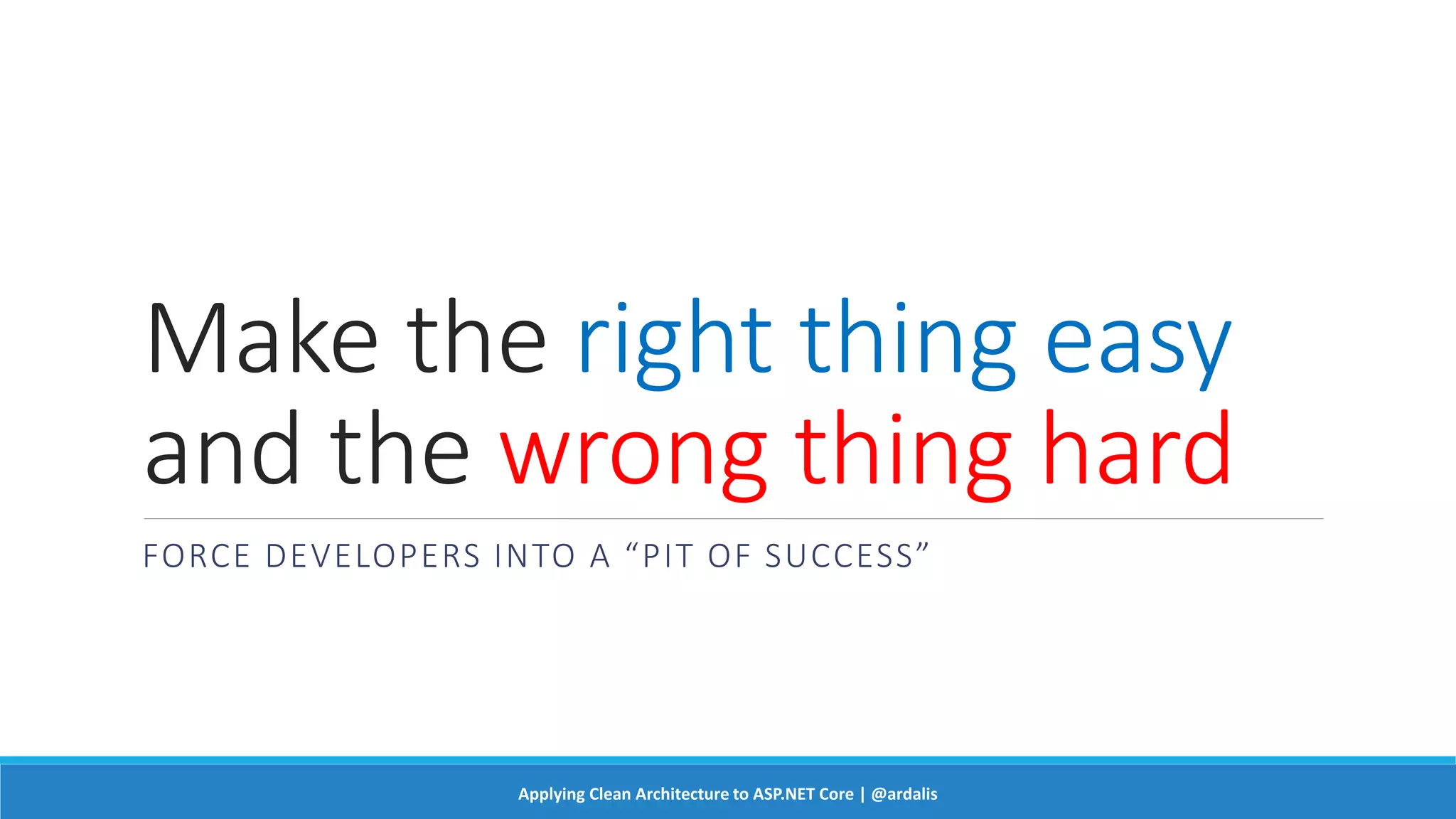 Make the right thing easy
and the wrong thing hard
FORCE DEVELOPERS INTO A “PIT OF SUCCESS”
Applying Clean Architecture to ASP.NET Core | @ardalis
 