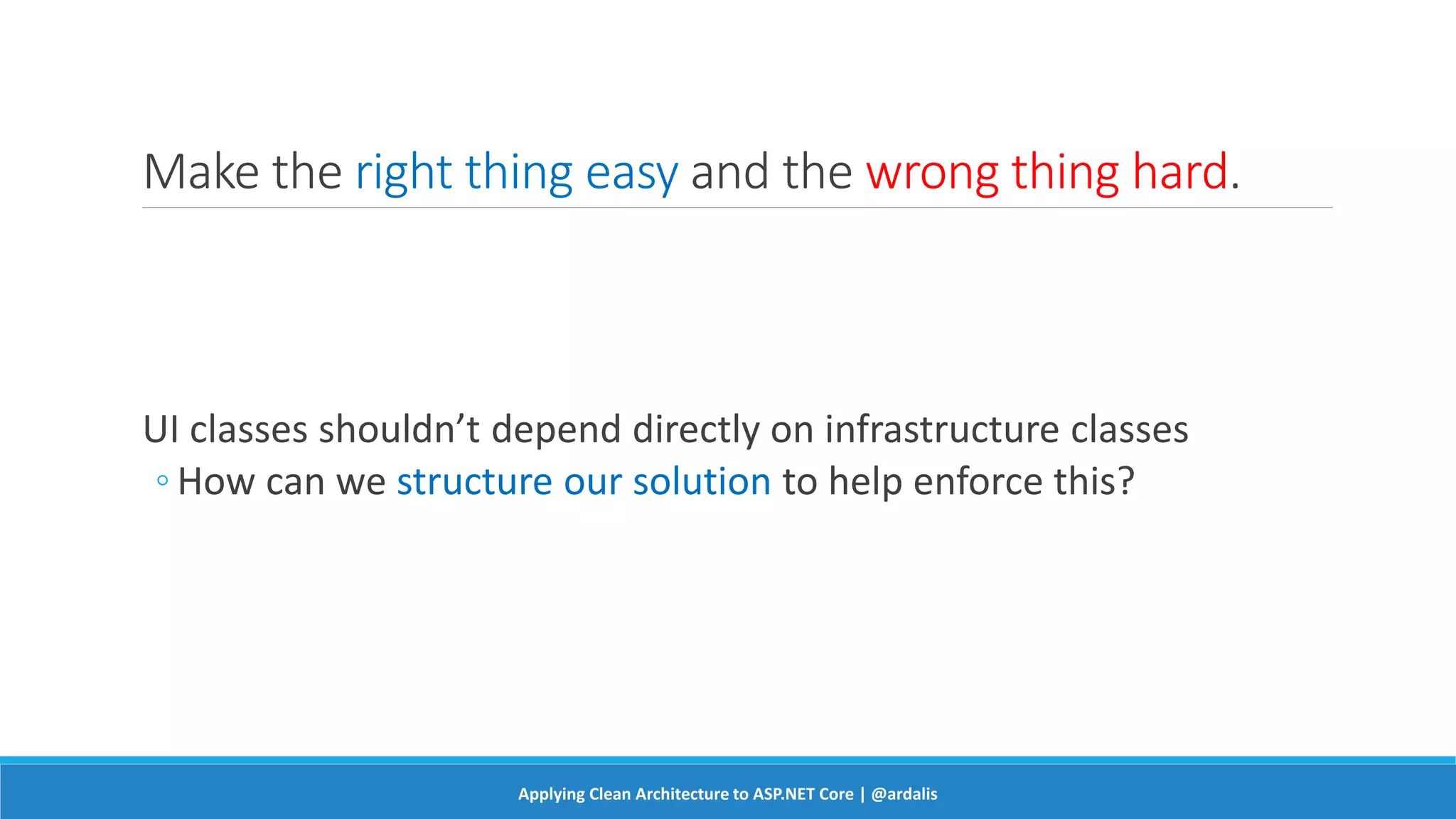 Make the right thing easy and the wrong thing hard.
UI classes shouldn’t depend directly on infrastructure classes
◦ How can we structure our solution to help enforce this?
Applying Clean Architecture to ASP.NET Core | @ardalis
 