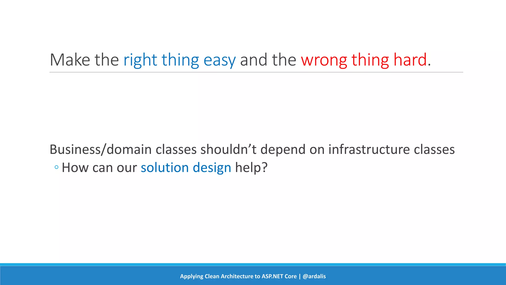Make the right thing easy and the wrong thing hard.
Business/domain classes shouldn’t depend on infrastructure classes
◦ How can our solution design help?
Applying Clean Architecture to ASP.NET Core | @ardalis
 