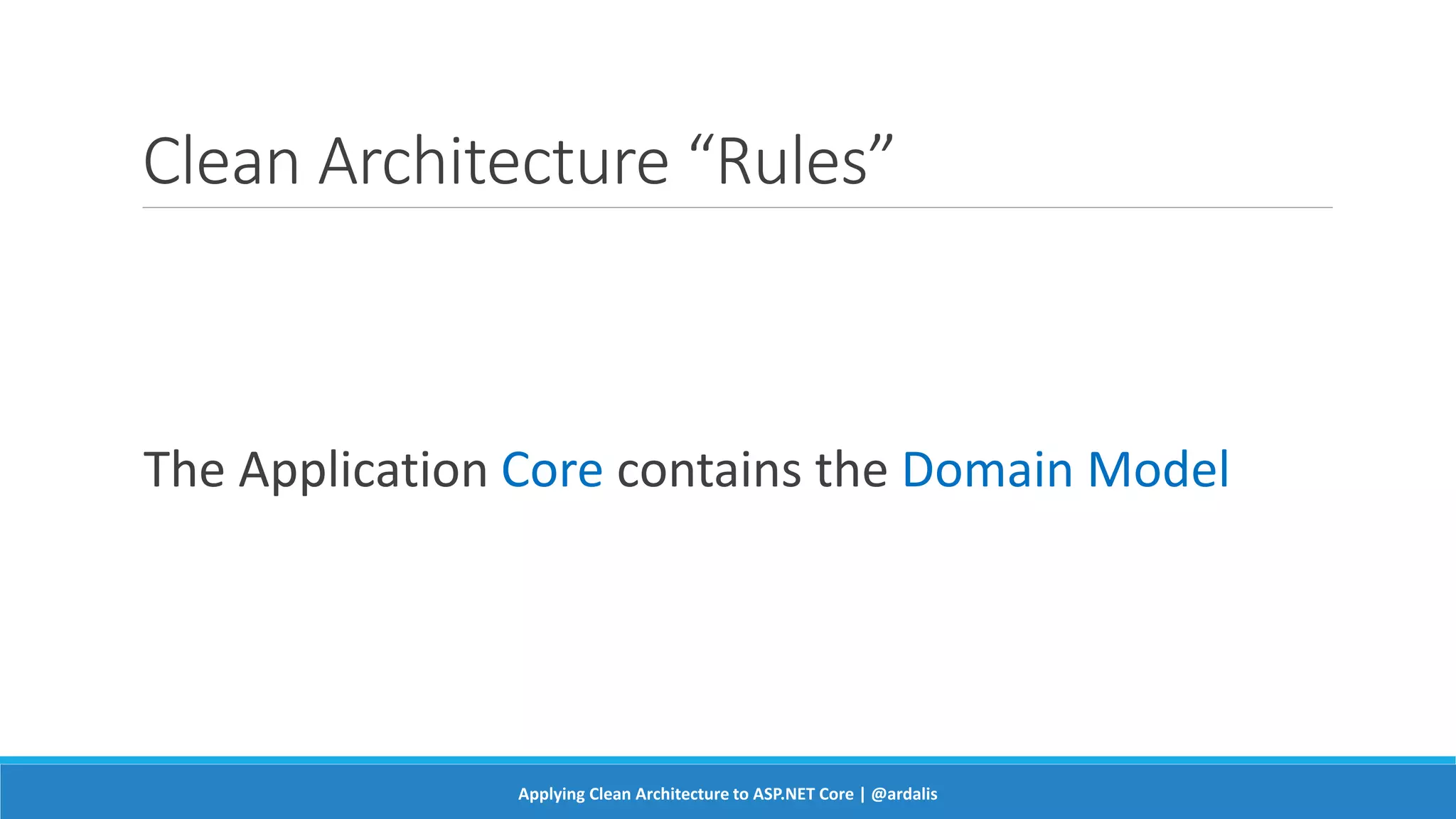 Clean Architecture “Rules”
The Application Core contains the Domain Model
Applying Clean Architecture to ASP.NET Core | @ardalis
 