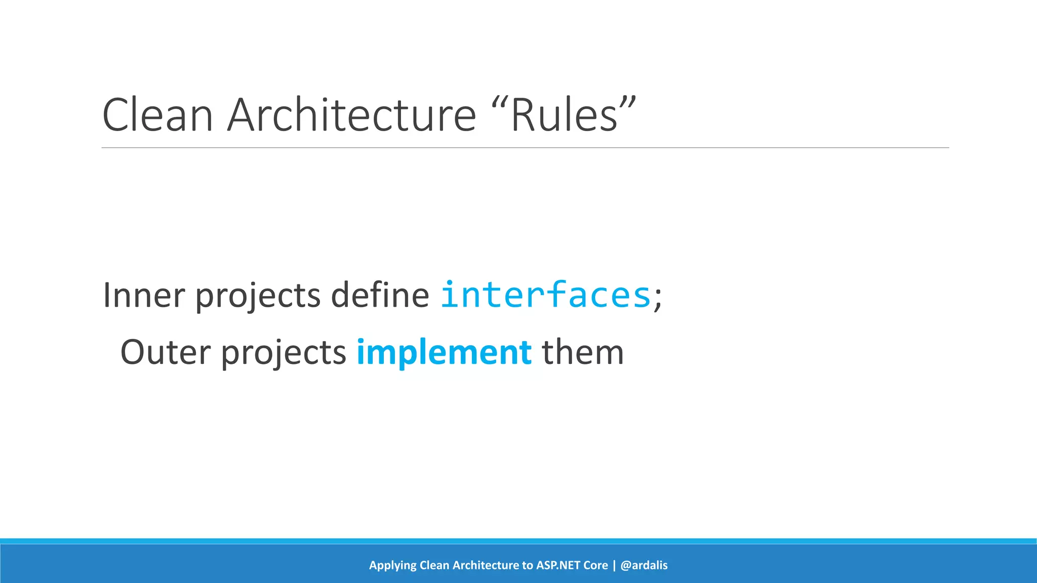 Clean Architecture “Rules”
Inner projects define interfaces;
Outer projects implement them
Applying Clean Architecture to ASP.NET Core | @ardalis
 