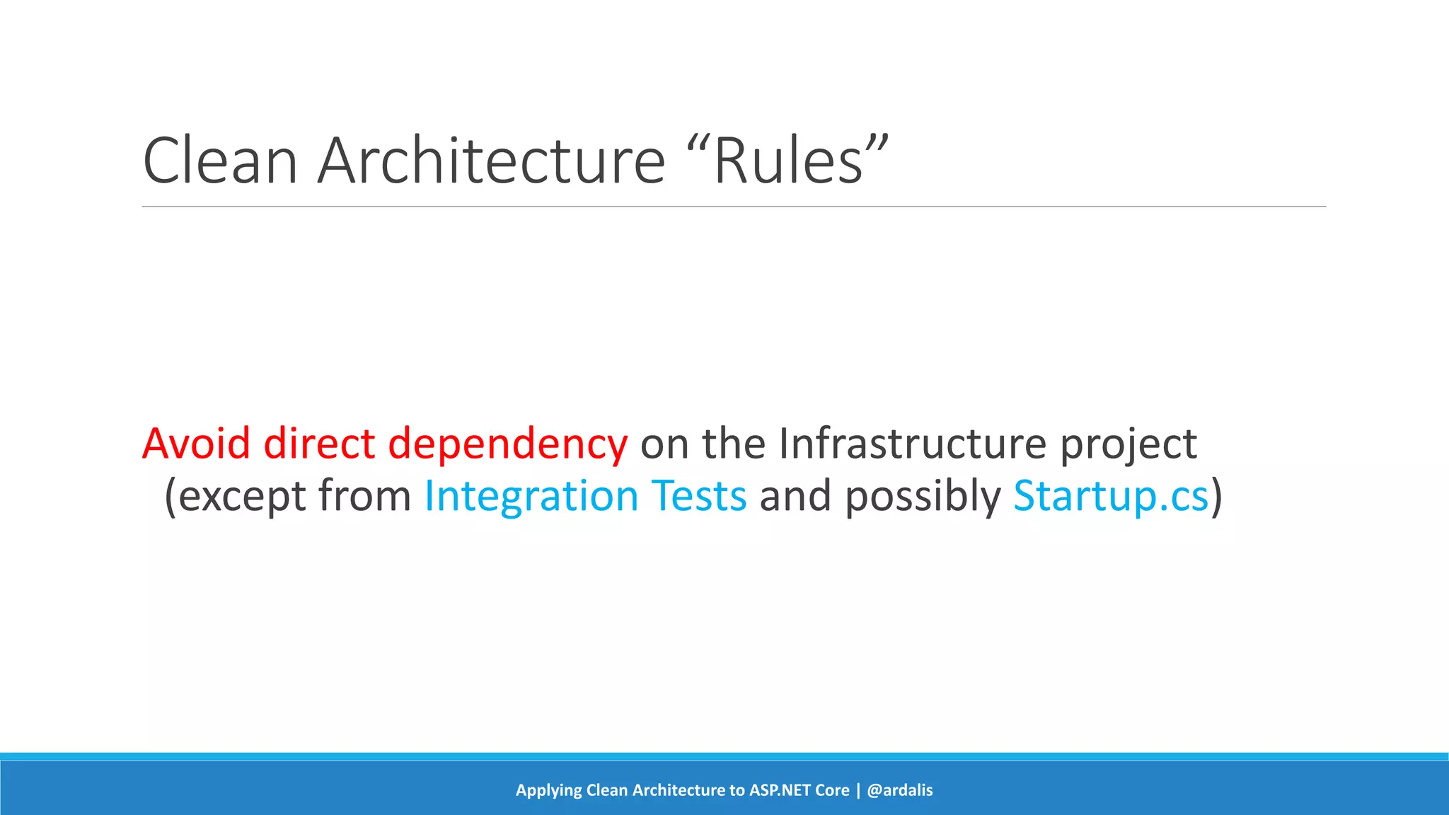 Clean Architecture “Rules”
Avoid direct dependency on the Infrastructure project
(except from Integration Tests and possibly Startup.cs)
Applying Clean Architecture to ASP.NET Core | @ardalis
 
