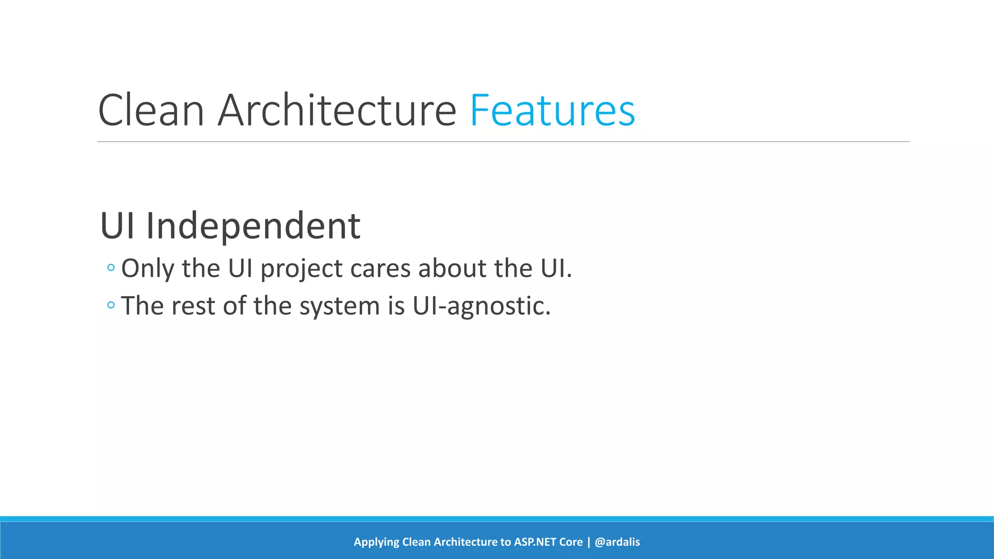 Clean Architecture Features
UI Independent
◦ Only the UI project cares about the UI.
◦ The rest of the system is UI-agnostic.
Applying Clean Architecture to ASP.NET Core | @ardalis
 