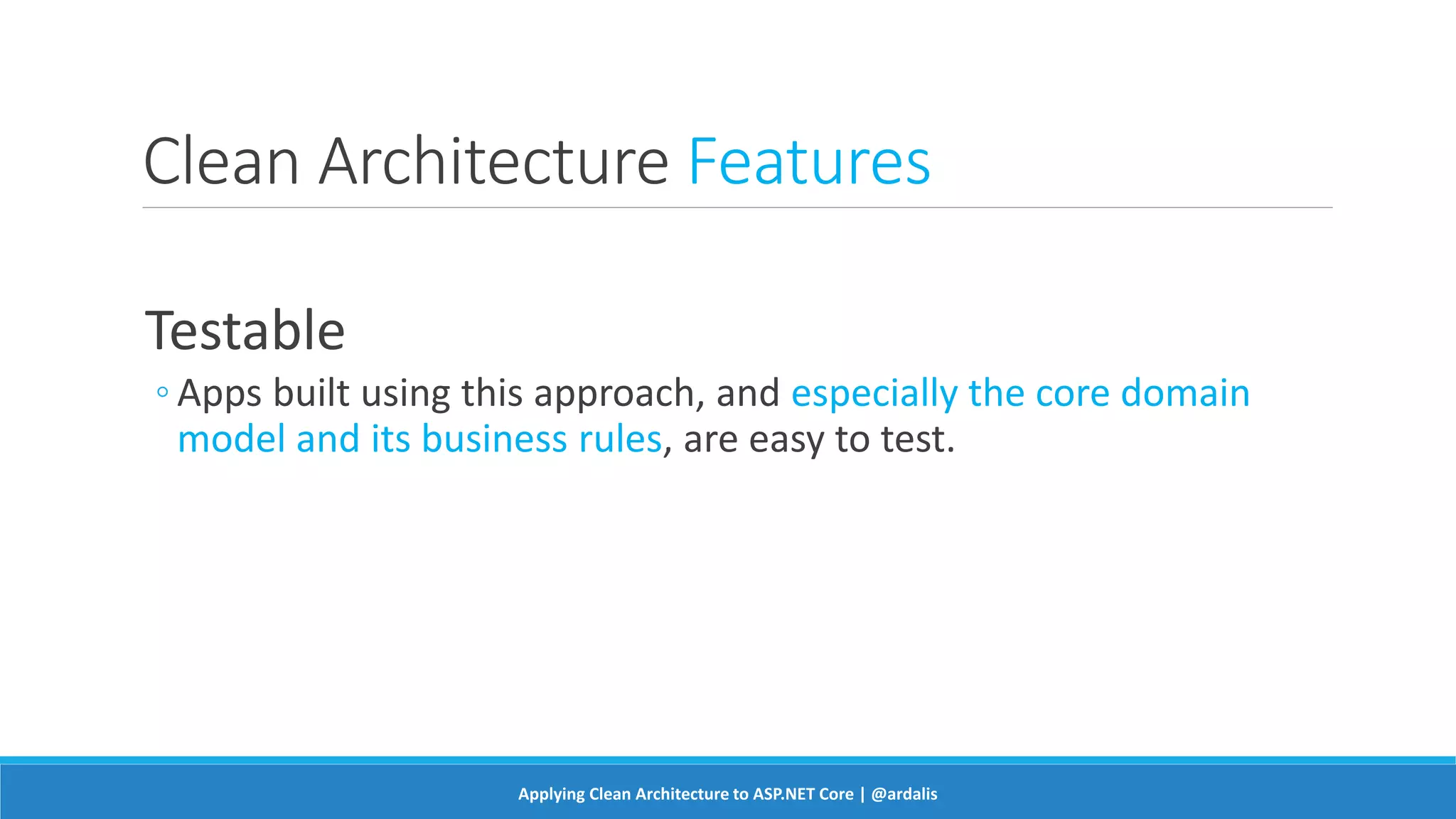 Clean Architecture Features
Testable
◦ Apps built using this approach, and especially the core domain
model and its business rules, are easy to test.
Applying Clean Architecture to ASP.NET Core | @ardalis
 