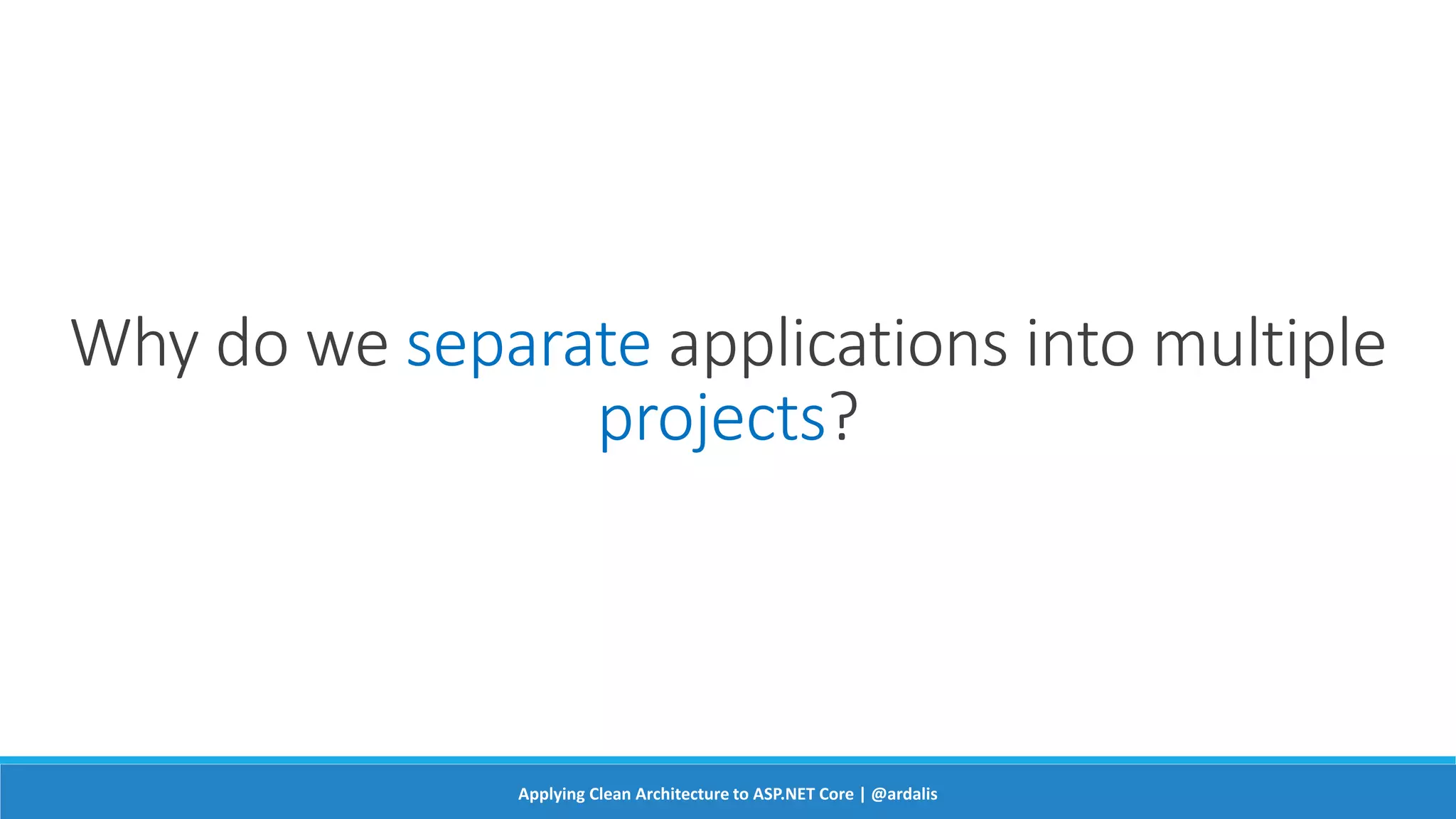 Why do we separate applications into multiple
projects?
Applying Clean Architecture to ASP.NET Core | @ardalis
 