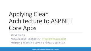 Applying Clean
Architecture to ASP.NET
Core Apps
STEVE SMITH
ARDALIS.COM | @ARDALIS | STEVE@ARDALIS.COM
MENTOR | TRAINER | COACH | FORCE MULTIPLIER
Applying Clean Architecture to ASP.NET Core | @ardalis
 