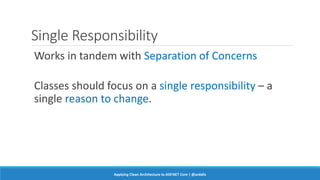 Single Responsibility
Works in tandem with Separation of Concerns
Classes should focus on a single responsibility – a
single reason to change.
Applying Clean Architecture to ASP.NET Core | @ardalis
 