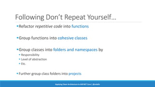 Following Don’t Repeat Yourself…
Refactor repetitive code into functions
Group functions into cohesive classes
Group classes into folders and namespaces by
 Responsibility
 Level of abstraction
 Etc.
Further group class folders into projects
Applying Clean Architecture to ASP.NET Core | @ardalis
 