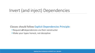 Invert (and inject) Dependencies
Classes should follow Explicit Dependencies Principle:
Request all dependencies via their constructor
Make your types honest, not deceptive
Applying Clean Architecture to ASP.NET Core | @ardalis
 