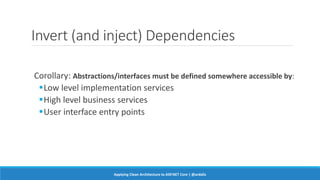 Invert (and inject) Dependencies
Corollary: Abstractions/interfaces must be defined somewhere accessible by:
Low level implementation services
High level business services
User interface entry points
Applying Clean Architecture to ASP.NET Core | @ardalis
 