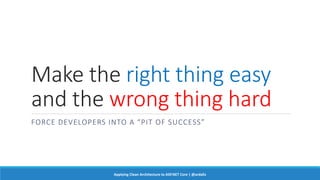 Make the right thing easy
and the wrong thing hard
FORCE DEVELOPERS INTO A “PIT OF SUCCESS”
Applying Clean Architecture to ASP.NET Core | @ardalis
 
