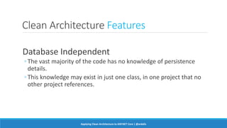 Clean Architecture Features
Database Independent
◦ The vast majority of the code has no knowledge of persistence
details.
◦ This knowledge may exist in just one class, in one project that no
other project references.
Applying Clean Architecture to ASP.NET Core | @ardalis
 