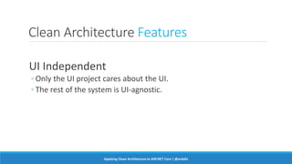Clean Architecture Features
UI Independent
◦ Only the UI project cares about the UI.
◦ The rest of the system is UI-agnostic.
Applying Clean Architecture to ASP.NET Core | @ardalis
 