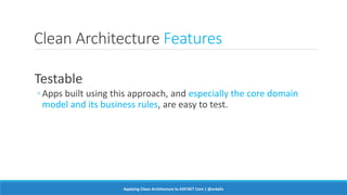 Clean Architecture Features
Testable
◦ Apps built using this approach, and especially the core domain
model and its business rules, are easy to test.
Applying Clean Architecture to ASP.NET Core | @ardalis
 