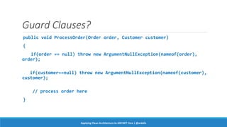Guard Clauses?
public void ProcessOrder(Order order, Customer customer)
{
if(order == null) throw new ArgumentNullException(nameof(order),
order);
if(customer==null) throw new ArgumentNullException(nameof(customer),
customer);
// process order here
}
Applying Clean Architecture to ASP.NET Core | @ardalis
 