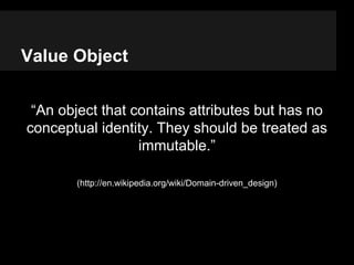 Value Object
“An object that contains attributes but has no
conceptual identity. They should be treated as
immutable.”
(ht...