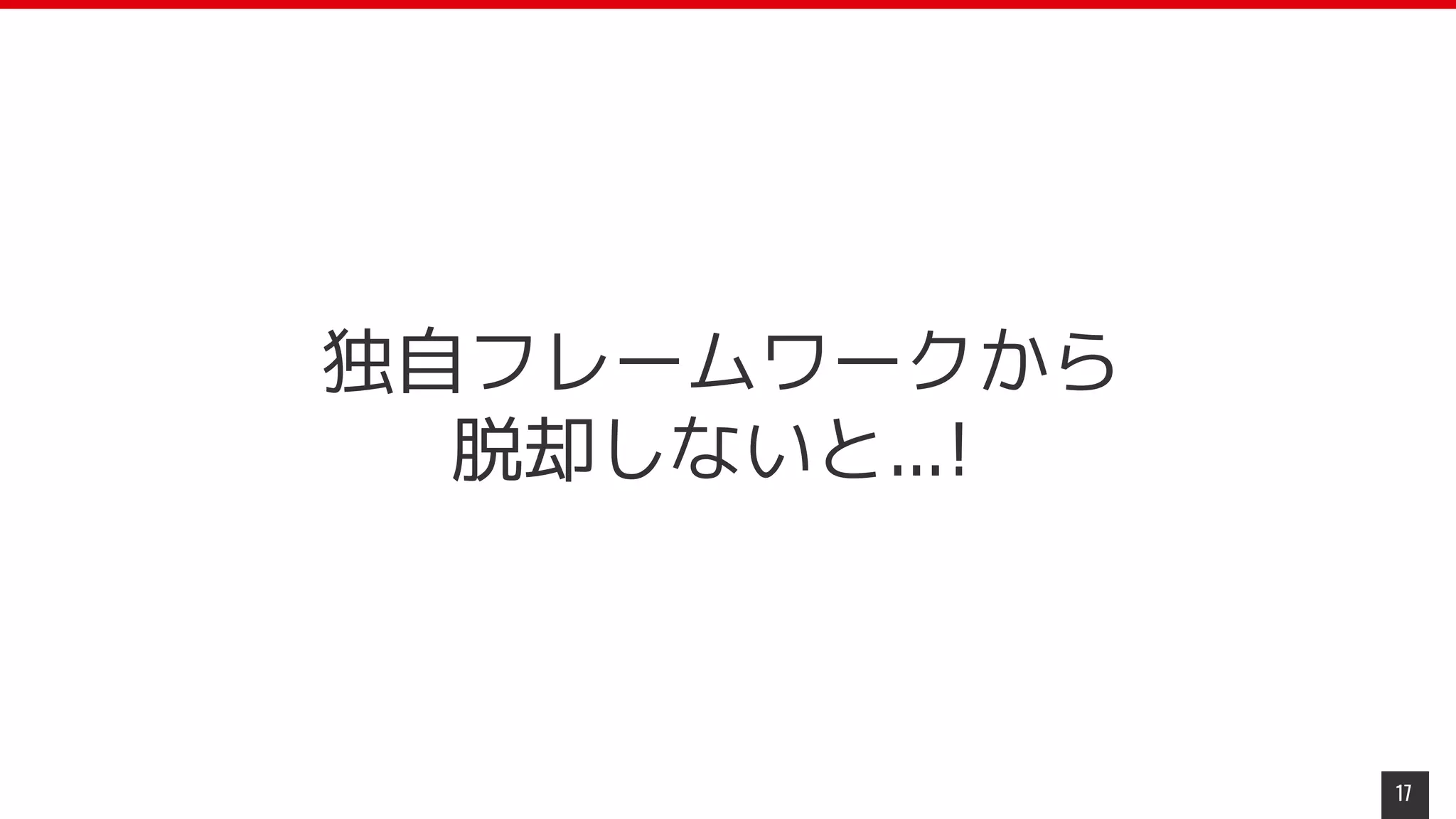 17
独自フレームワークから
脱却しないと...!
 